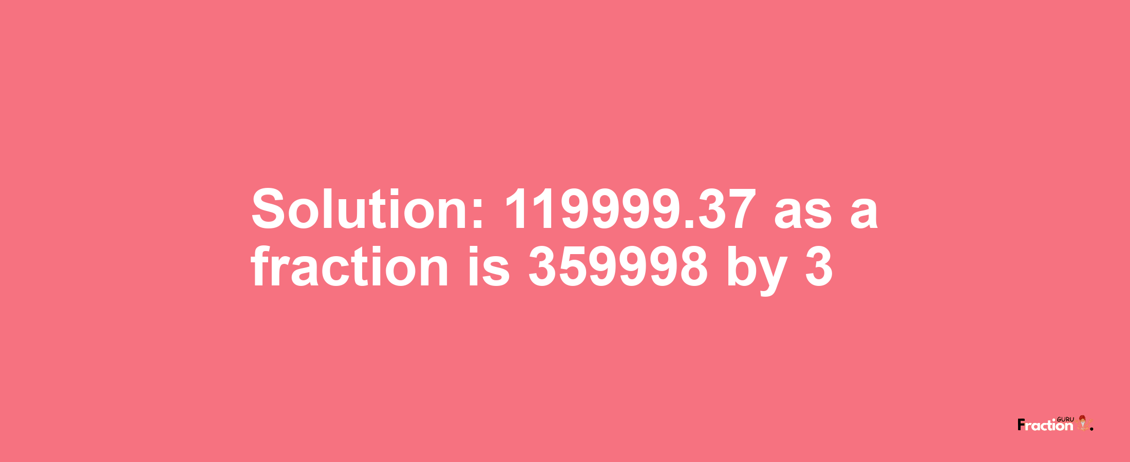 Solution:119999.37 as a fraction is 359998/3